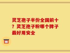 灵芝孢子半份全国前十？灵芝孢子粉哪个牌子最好用安全
