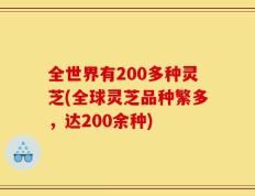 全世界有200多种灵芝(全球灵芝品种繁多，达200余种)