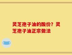 灵芝孢子油的酸价？灵芝孢子油正宗做法