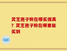 灵芝孢子粉在哪买保真？灵芝孢子粉在哪里能买到
