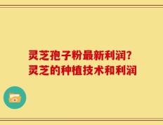灵芝孢子粉最新利润？灵芝的种植技术和利润