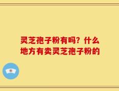 灵芝孢子粉有吗？什么地方有卖灵芝孢子粉的
