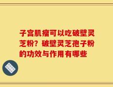 子宫肌瘤可以吃破壁灵芝粉？破壁灵芝孢子粉的功效与作用有哪些