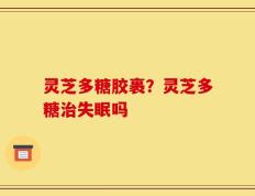 灵芝多糖胶裹？灵芝多糖治失眠吗