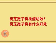 灵芝孢子粉祛痘功效？灵芝孢子粉有什么好处