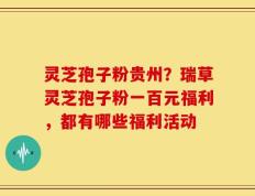灵芝孢子粉贵州？瑞草灵芝孢子粉一百元福利，都有哪些福利活动
