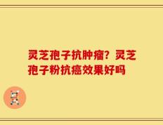 灵芝孢子抗肿瘤？灵芝孢子粉抗癌效果好吗