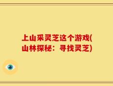 上山采灵芝这个游戏(山林探秘：寻找灵芝)