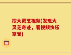 挖大灵芝视频(发现大灵芝奇迹，看视频快乐享受)