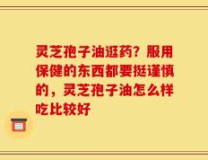 灵芝孢子油逛药？服用保健的东西都要挺谨慎的，灵芝孢子油怎么样吃比较好