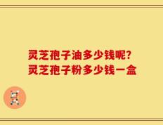 灵芝孢子油多少钱呢？灵芝孢子粉多少钱一盒