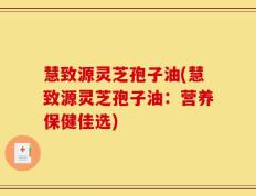 慧致源灵芝孢子油(慧致源灵芝孢子油：营养保健佳选)