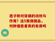 孢子粉对肾病的功效与作用？这5类保健品，对肿瘤患者真的有用吗