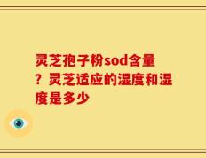 灵芝孢子粉sod含量？灵芝适应的湿度和湿度是多少