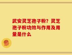 武安灵芝孢子粉？灵芝孢子粉功效与作用及用量是什么