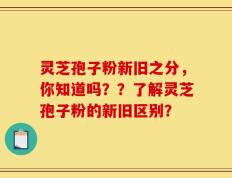 灵芝孢子粉新旧之分，你知道吗？？了解灵芝孢子粉的新旧区别？