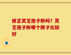 修正灵芝孢子粉吗？灵芝孢子粉哪个牌子比较好
