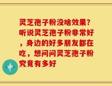 灵芝孢子粉没啥效果？听说灵芝孢子粉非常好，身边的好多朋友都在吃，想问问灵芝孢子粉究竟有多好