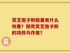灵芝孢子粉胶囊有什么效果？探究灵芝孢子粉的功效与作用？