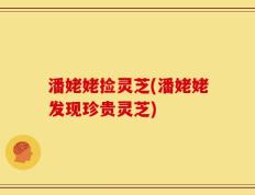 潘姥姥捡灵芝(潘姥姥发现珍贵灵芝)