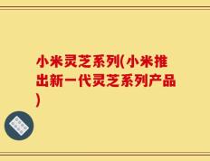 小米灵芝系列(小米推出新一代灵芝系列产品)