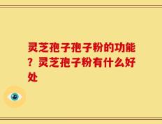 灵芝孢子孢子粉的功能？灵芝孢子粉有什么好处
