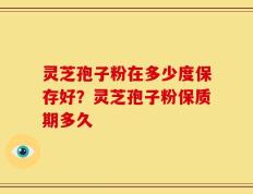 灵芝孢子粉在多少度保存好？灵芝孢子粉保质期多久
