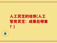 人工灵芝的培育(人工繁育灵芝：成果在哪里？)