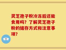 灵芝孢子粉冷冻后还能食用吗？了解灵芝孢子粉的储存方式和注意事项？