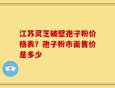 江苏灵芝破壁孢子粉价格表？孢子粉市面售价是多少