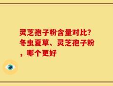 灵芝孢子粉含量对比？冬虫夏草、灵芝孢子粉，哪个更好