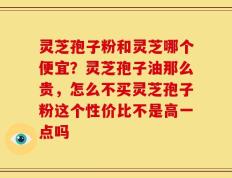 灵芝孢子粉和灵芝哪个便宜？灵芝孢子油那么贵，怎么不买灵芝孢子粉这个性价比不是高一点吗
