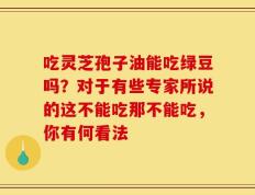 吃灵芝孢子油能吃绿豆吗？对于有些专家所说的这不能吃那不能吃，你有何看法