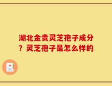 湖北金贵灵芝孢子成分？灵芝孢子是怎么样的