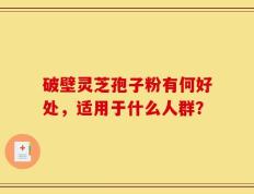 破壁灵芝孢子粉有何好处，适用于什么人群？