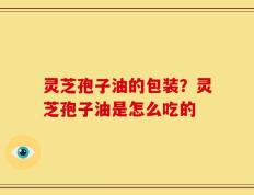 灵芝孢子油的包装？灵芝孢子油是怎么吃的