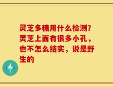 灵芝多糖用什么检测？灵芝上面有很多小孔，也不怎么结实，说是野生的