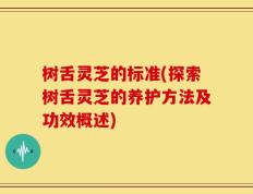 树舌灵芝的标准(探索树舌灵芝的养护方法及功效概述)