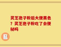 灵芝孢子粉后大便黑色？灵芝孢子粉吃了会便秘吗