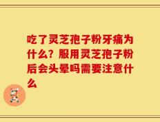 吃了灵芝孢子粉牙痛为什么？服用灵芝孢子粉后会头晕吗需要注意什么