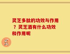 灵芝多肽的功效与作用 ？灵芝酒有什么功效和作用呢