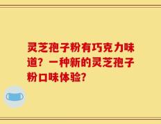 灵芝孢子粉有巧克力味道？一种新的灵芝孢子粉口味体验？
