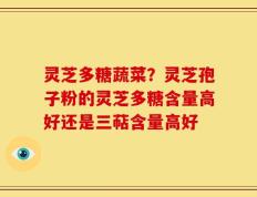 灵芝多糖蔬菜？灵芝孢子粉的灵芝多糖含量高好还是三萜含量高好
