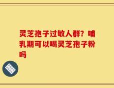灵芝孢子过敏人群？哺乳期可以喝灵芝孢子粉吗