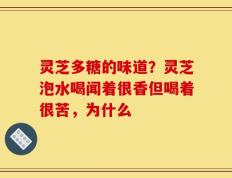灵芝多糖的味道？灵芝泡水喝闻着很香但喝着很苦，为什么