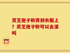 灵芝孢子粉弄到衣服上？灵芝孢子粉可以去湿吗