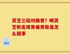 灵芝三萜对肠胃？喝灵芝粉出现胃痛胃胀是怎么回事