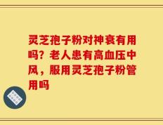 灵芝孢子粉对神衰有用吗？老人患有高血压中风，服用灵芝孢子粉管用吗