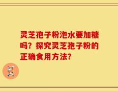 灵芝孢子粉泡水要加糖吗？探究灵芝孢子粉的正确食用方法？