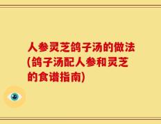 人参灵芝鸽子汤的做法(鸽子汤配人参和灵芝的食谱指南)